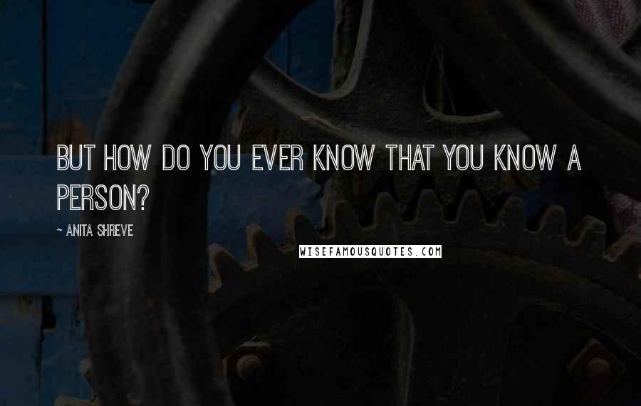 Anita Shreve Quotes: But how do you ever know that you know a person?