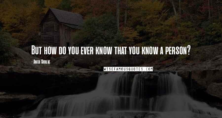 Anita Shreve Quotes: But how do you ever know that you know a person?