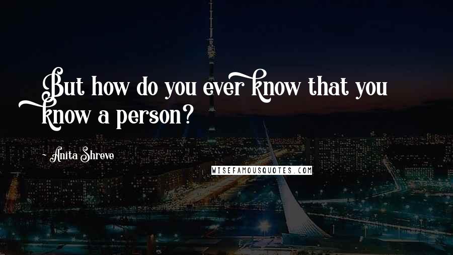 Anita Shreve Quotes: But how do you ever know that you know a person?