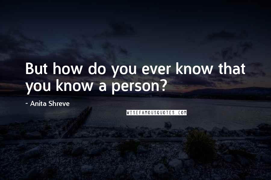 Anita Shreve Quotes: But how do you ever know that you know a person?