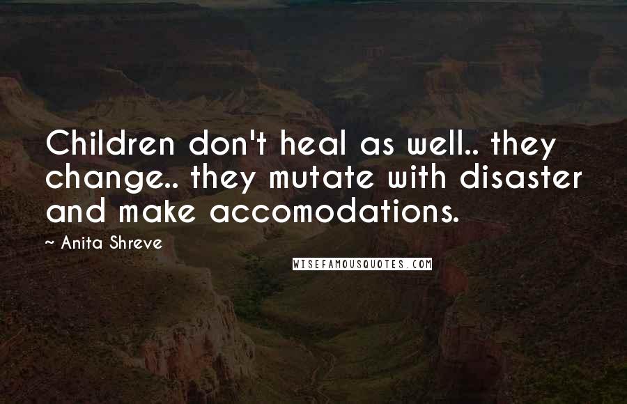 Anita Shreve Quotes: Children don't heal as well.. they change.. they mutate with disaster and make accomodations.