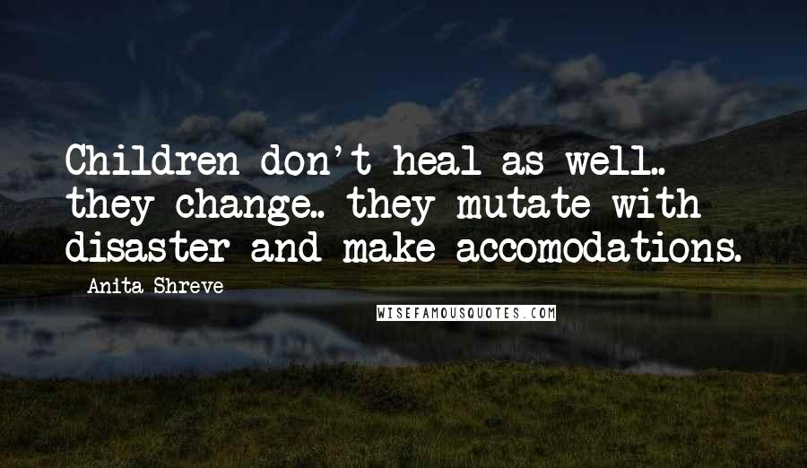Anita Shreve Quotes: Children don't heal as well.. they change.. they mutate with disaster and make accomodations.