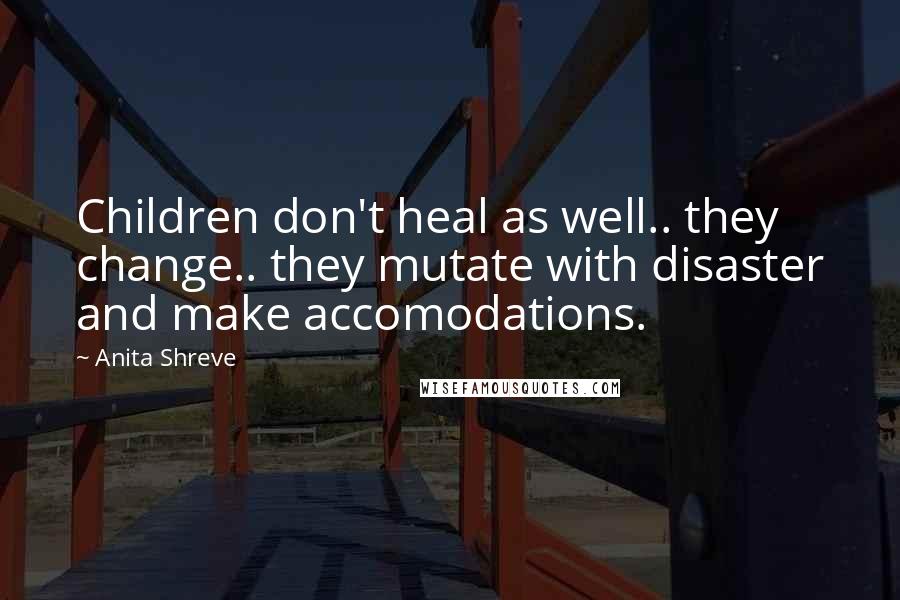 Anita Shreve Quotes: Children don't heal as well.. they change.. they mutate with disaster and make accomodations.