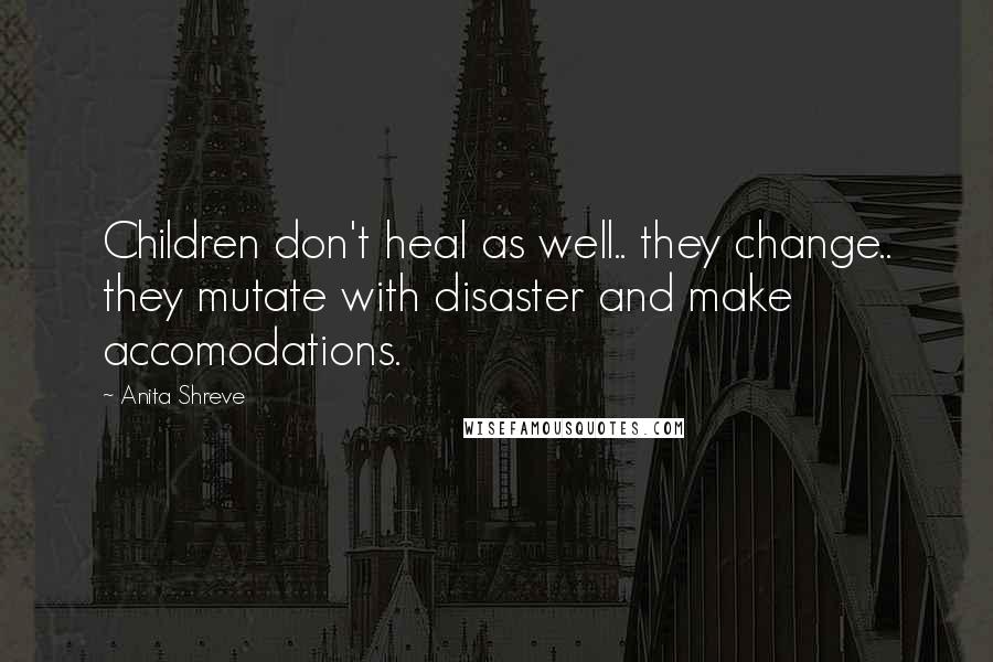 Anita Shreve Quotes: Children don't heal as well.. they change.. they mutate with disaster and make accomodations.