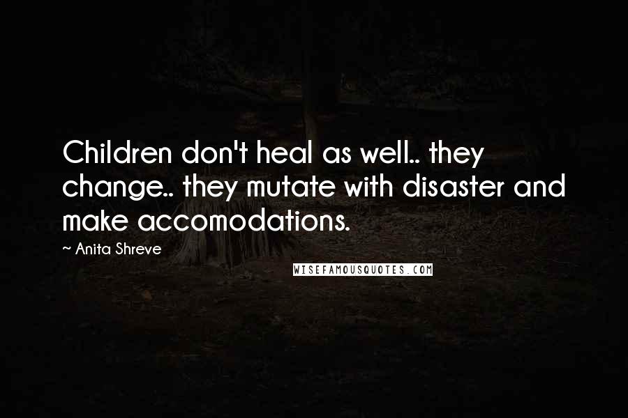 Anita Shreve Quotes: Children don't heal as well.. they change.. they mutate with disaster and make accomodations.