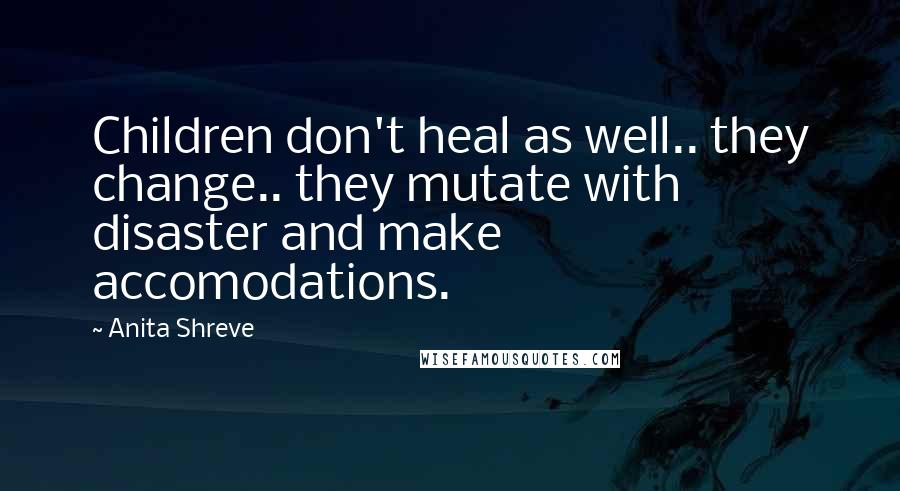 Anita Shreve Quotes: Children don't heal as well.. they change.. they mutate with disaster and make accomodations.