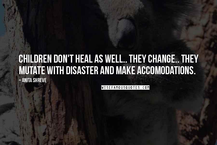 Anita Shreve Quotes: Children don't heal as well.. they change.. they mutate with disaster and make accomodations.