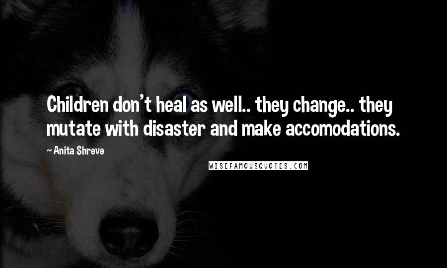 Anita Shreve Quotes: Children don't heal as well.. they change.. they mutate with disaster and make accomodations.