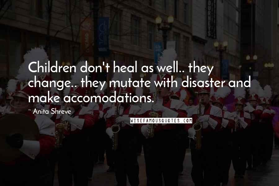 Anita Shreve Quotes: Children don't heal as well.. they change.. they mutate with disaster and make accomodations.