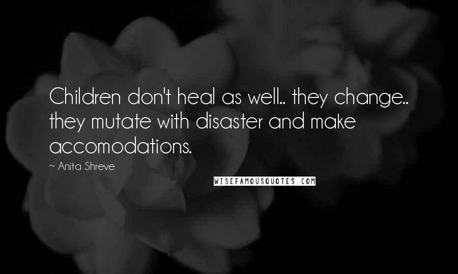 Anita Shreve Quotes: Children don't heal as well.. they change.. they mutate with disaster and make accomodations.