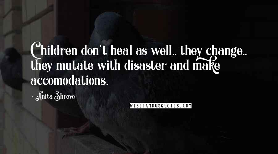 Anita Shreve Quotes: Children don't heal as well.. they change.. they mutate with disaster and make accomodations.