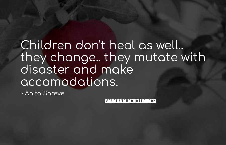 Anita Shreve Quotes: Children don't heal as well.. they change.. they mutate with disaster and make accomodations.