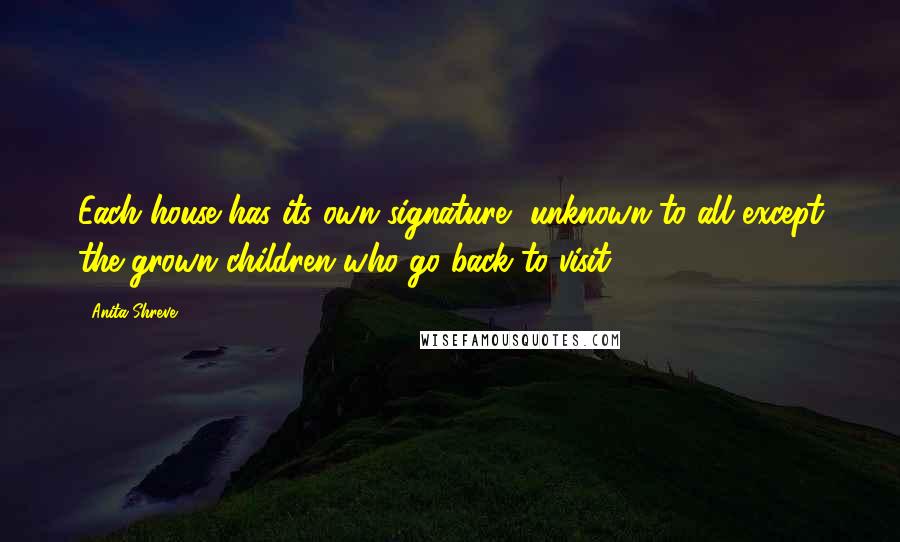 Anita Shreve Quotes: Each house has its own signature, unknown to all except the grown children who go back to visit.