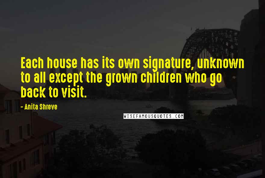 Anita Shreve Quotes: Each house has its own signature, unknown to all except the grown children who go back to visit.