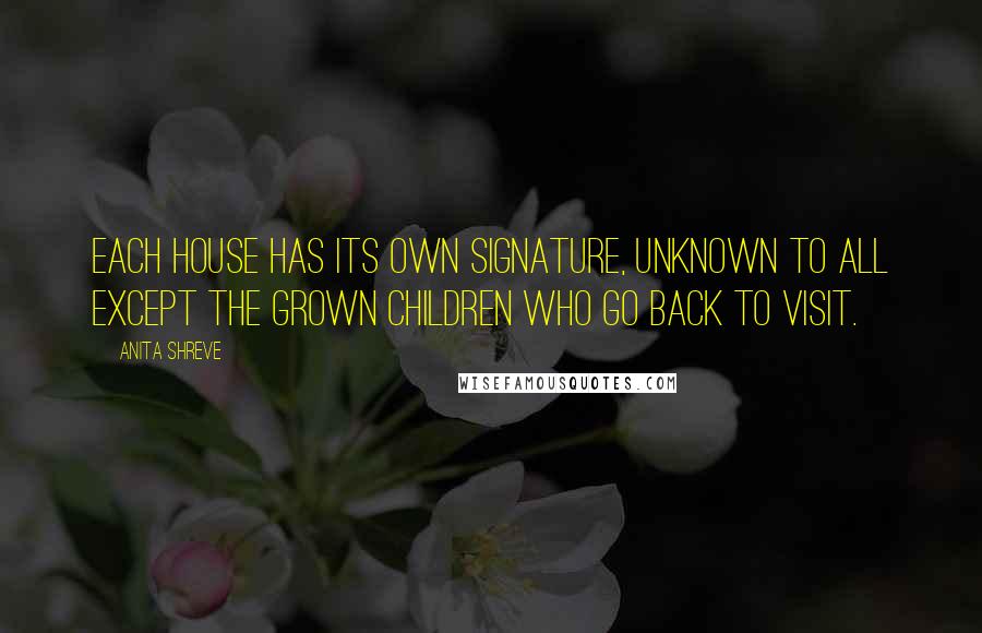 Anita Shreve Quotes: Each house has its own signature, unknown to all except the grown children who go back to visit.