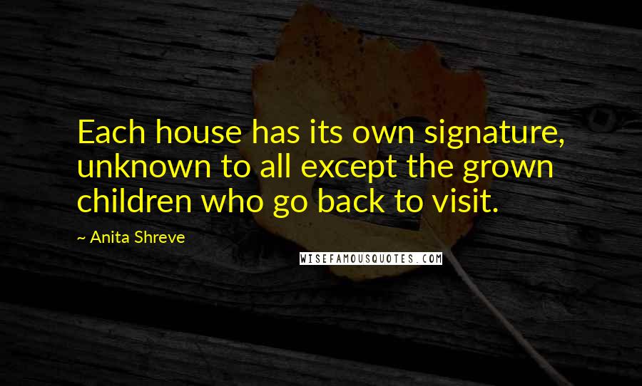 Anita Shreve Quotes: Each house has its own signature, unknown to all except the grown children who go back to visit.