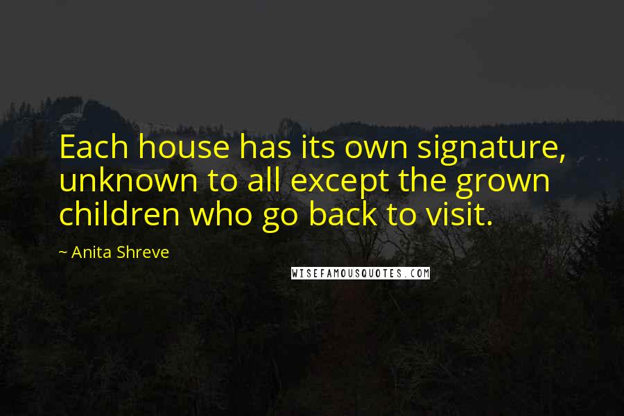 Anita Shreve Quotes: Each house has its own signature, unknown to all except the grown children who go back to visit.