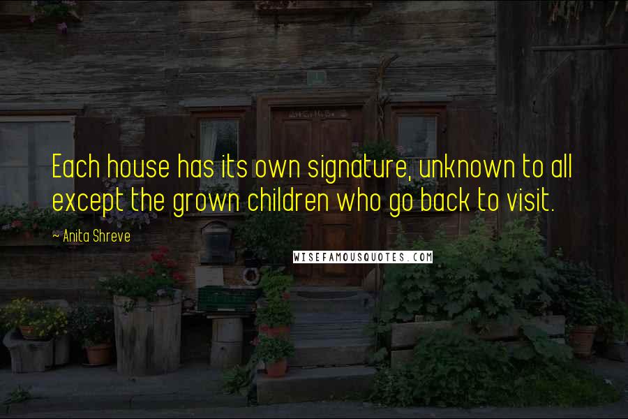 Anita Shreve Quotes: Each house has its own signature, unknown to all except the grown children who go back to visit.