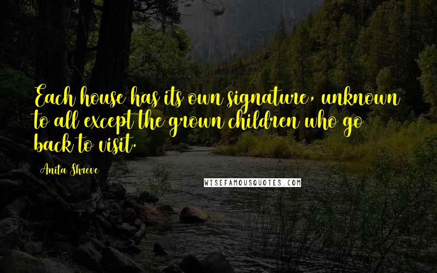 Anita Shreve Quotes: Each house has its own signature, unknown to all except the grown children who go back to visit.