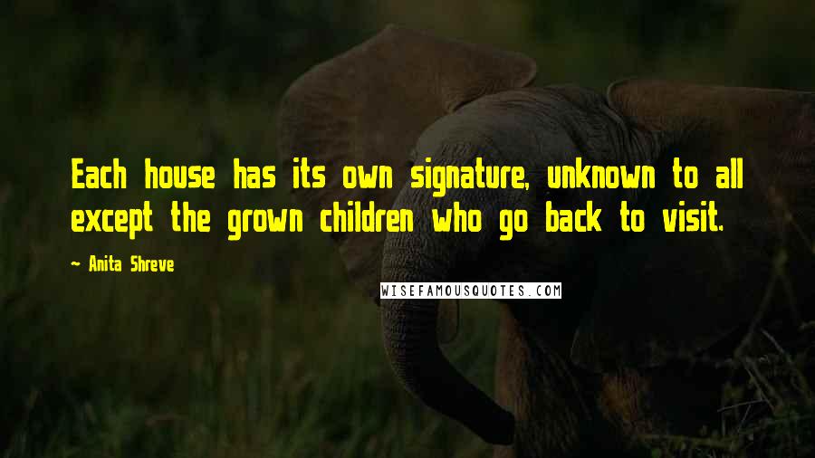 Anita Shreve Quotes: Each house has its own signature, unknown to all except the grown children who go back to visit.