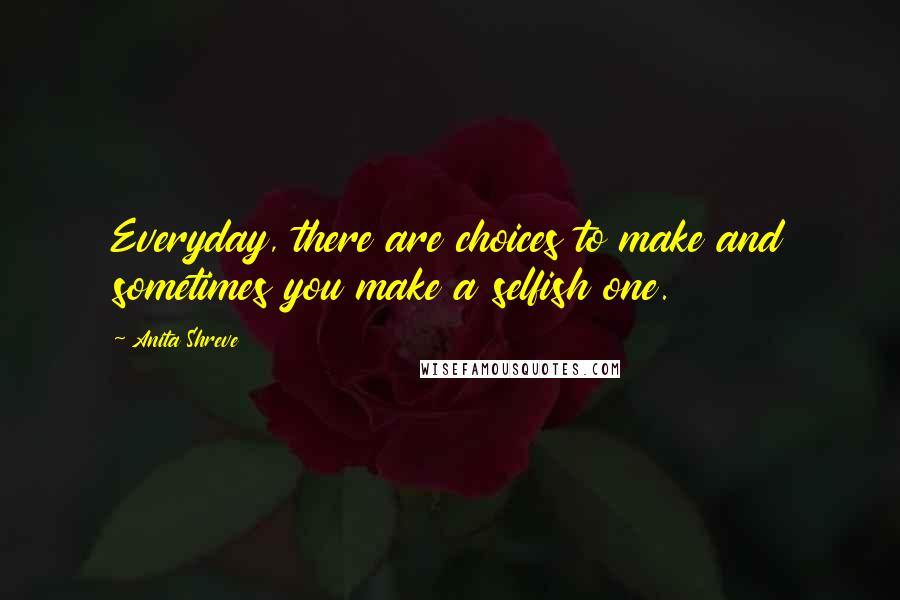 Anita Shreve Quotes: Everyday, there are choices to make and sometimes you make a selfish one.