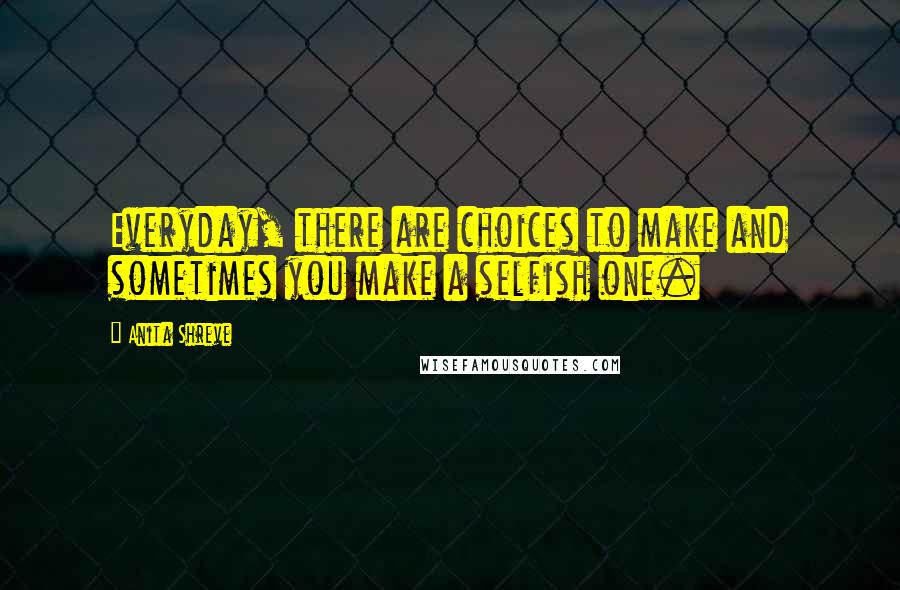 Anita Shreve Quotes: Everyday, there are choices to make and sometimes you make a selfish one.