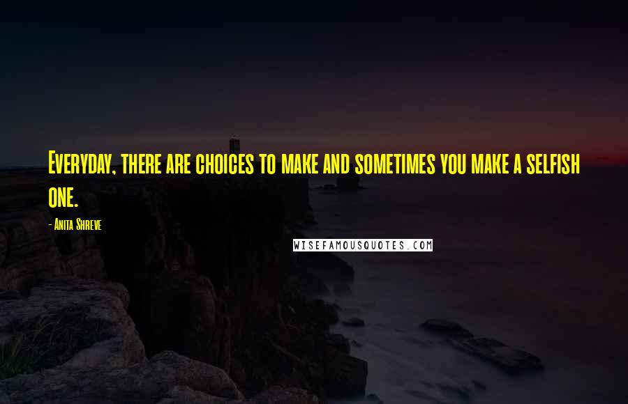 Anita Shreve Quotes: Everyday, there are choices to make and sometimes you make a selfish one.