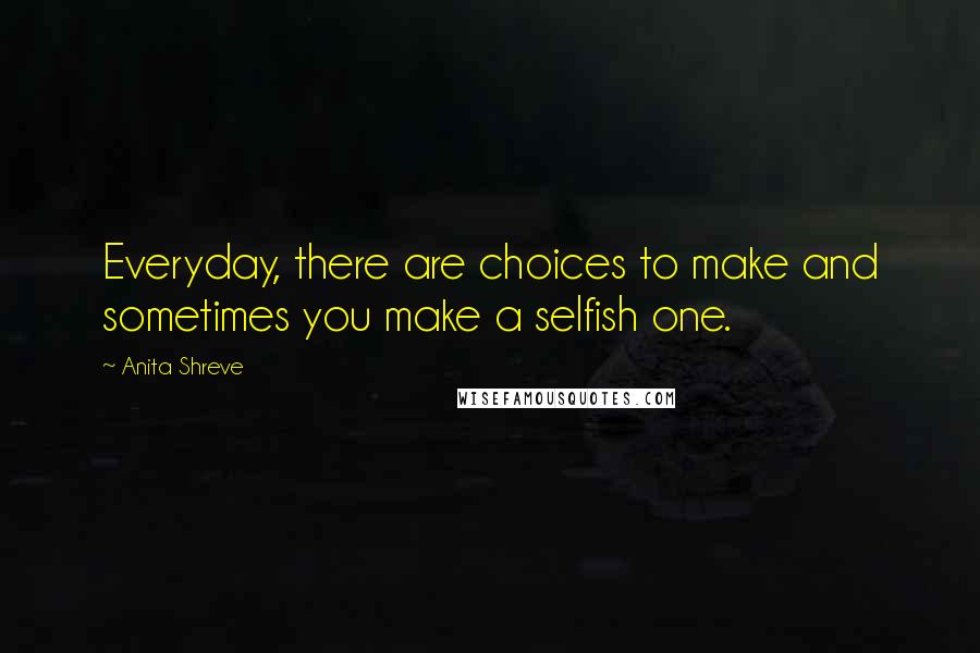 Anita Shreve Quotes: Everyday, there are choices to make and sometimes you make a selfish one.