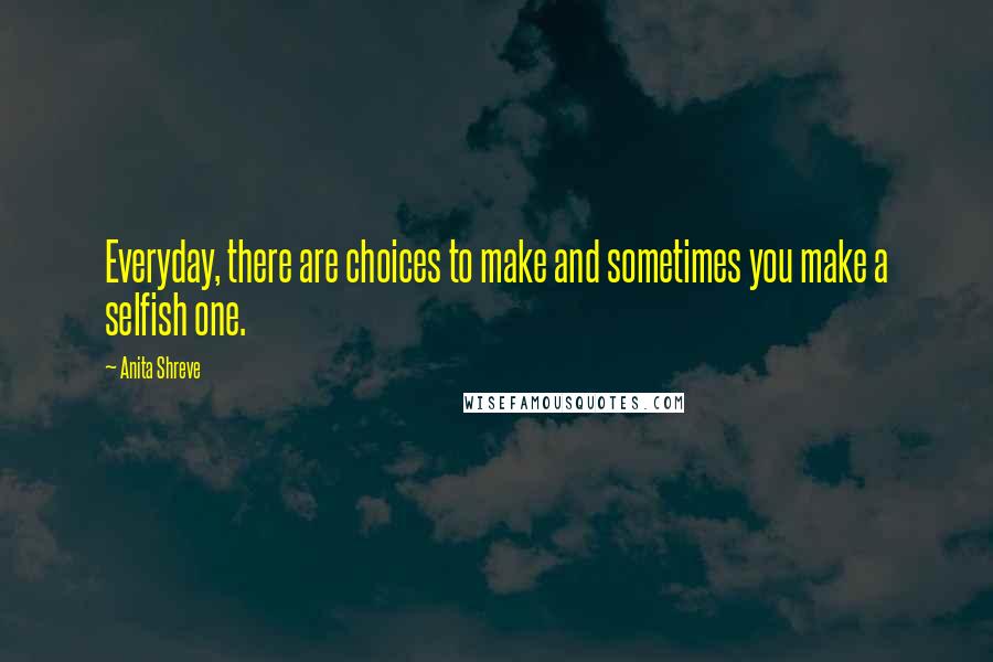 Anita Shreve Quotes: Everyday, there are choices to make and sometimes you make a selfish one.