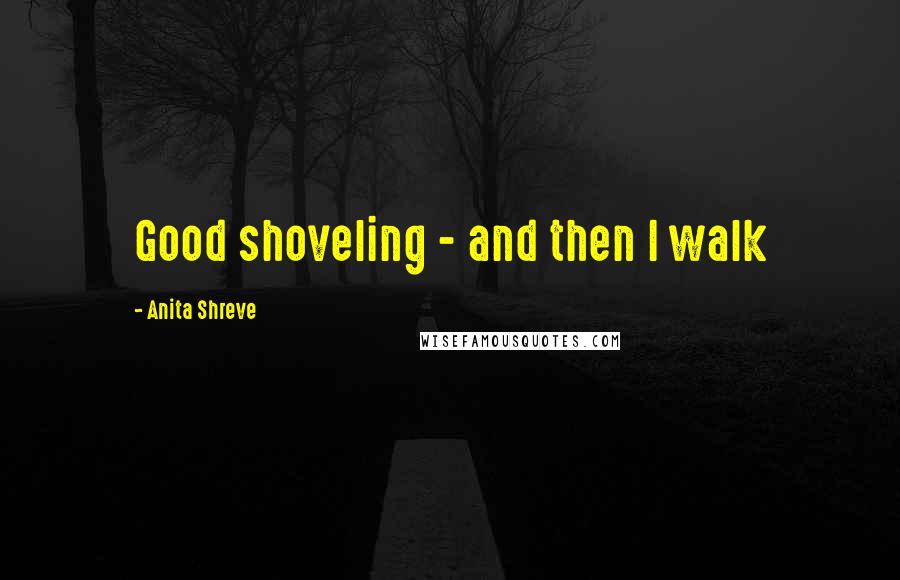 Anita Shreve Quotes: Good shoveling - and then I walk