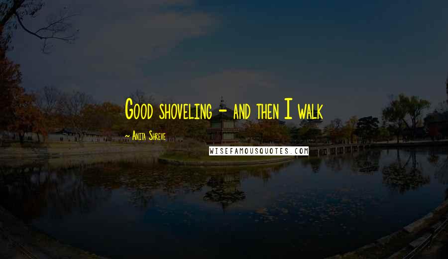 Anita Shreve Quotes: Good shoveling - and then I walk