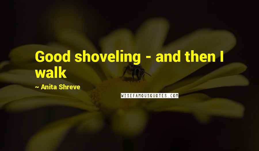 Anita Shreve Quotes: Good shoveling - and then I walk