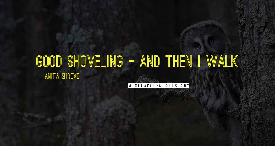 Anita Shreve Quotes: Good shoveling - and then I walk