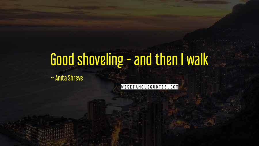 Anita Shreve Quotes: Good shoveling - and then I walk