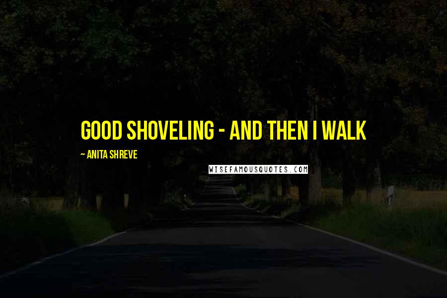 Anita Shreve Quotes: Good shoveling - and then I walk