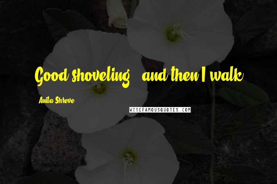 Anita Shreve Quotes: Good shoveling - and then I walk