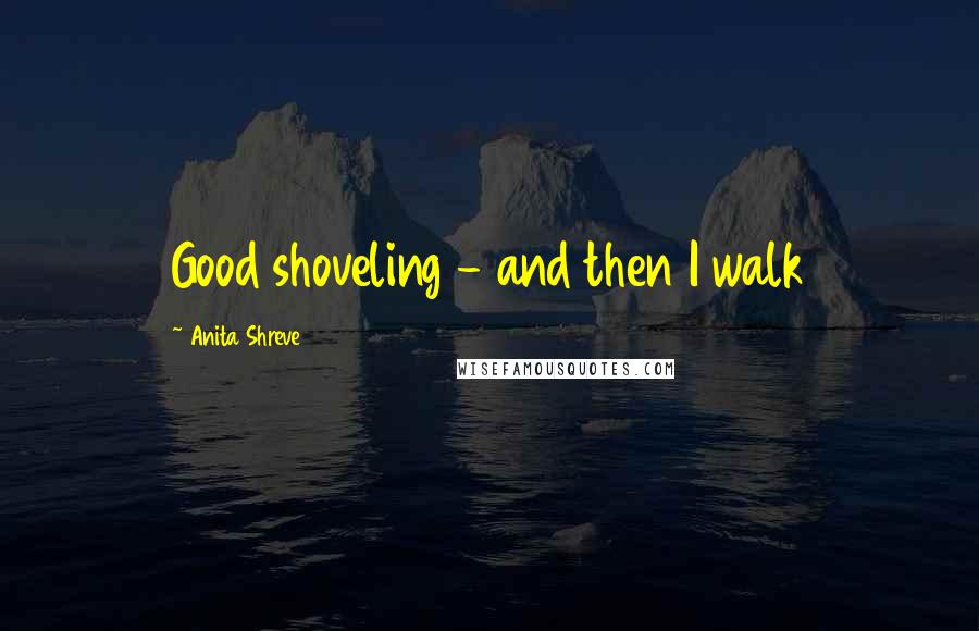 Anita Shreve Quotes: Good shoveling - and then I walk