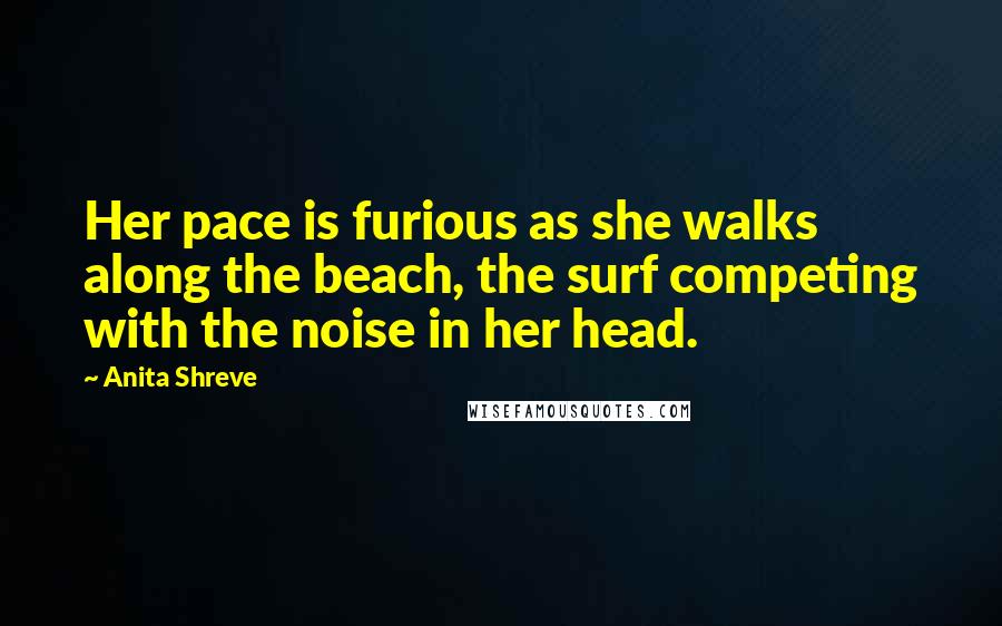 Anita Shreve Quotes: Her pace is furious as she walks along the beach, the surf competing with the noise in her head.