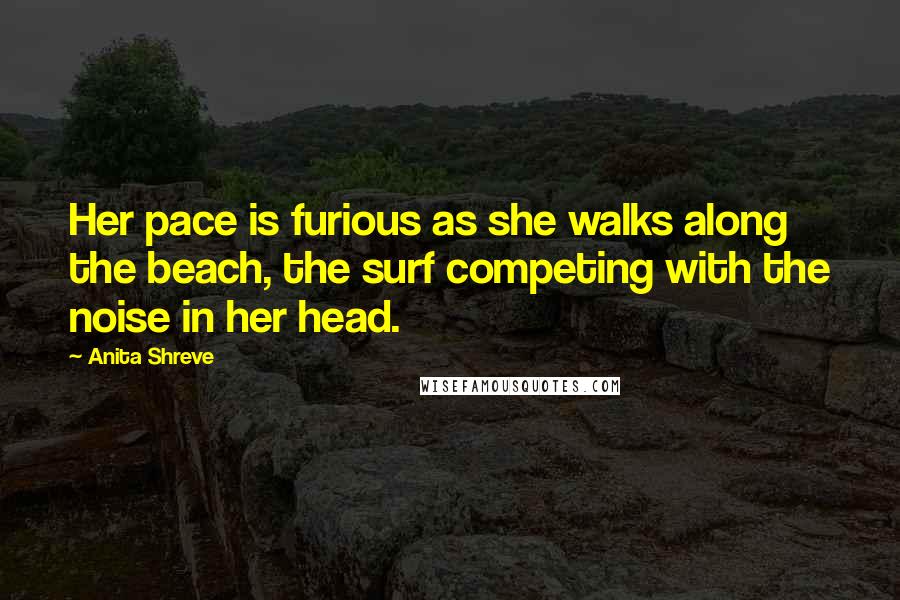 Anita Shreve Quotes: Her pace is furious as she walks along the beach, the surf competing with the noise in her head.