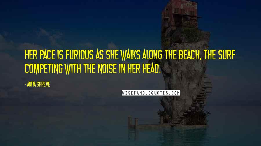 Anita Shreve Quotes: Her pace is furious as she walks along the beach, the surf competing with the noise in her head.