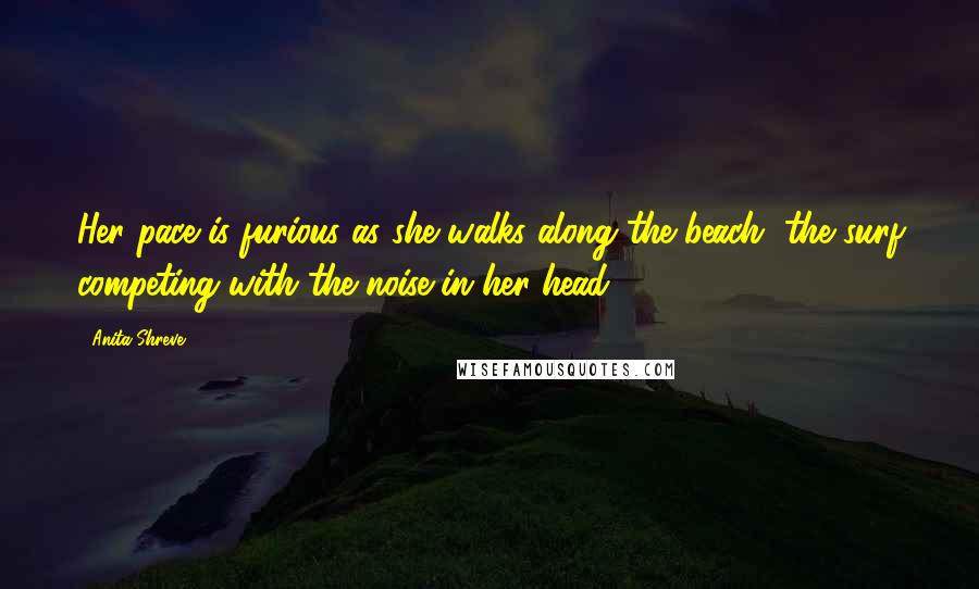 Anita Shreve Quotes: Her pace is furious as she walks along the beach, the surf competing with the noise in her head.