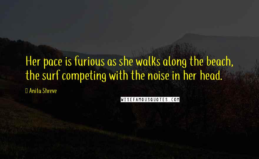 Anita Shreve Quotes: Her pace is furious as she walks along the beach, the surf competing with the noise in her head.