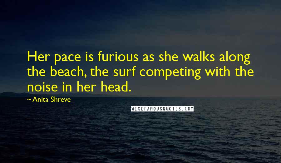 Anita Shreve Quotes: Her pace is furious as she walks along the beach, the surf competing with the noise in her head.