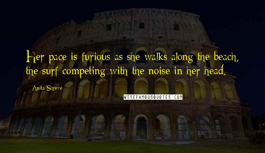 Anita Shreve Quotes: Her pace is furious as she walks along the beach, the surf competing with the noise in her head.