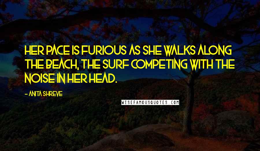 Anita Shreve Quotes: Her pace is furious as she walks along the beach, the surf competing with the noise in her head.