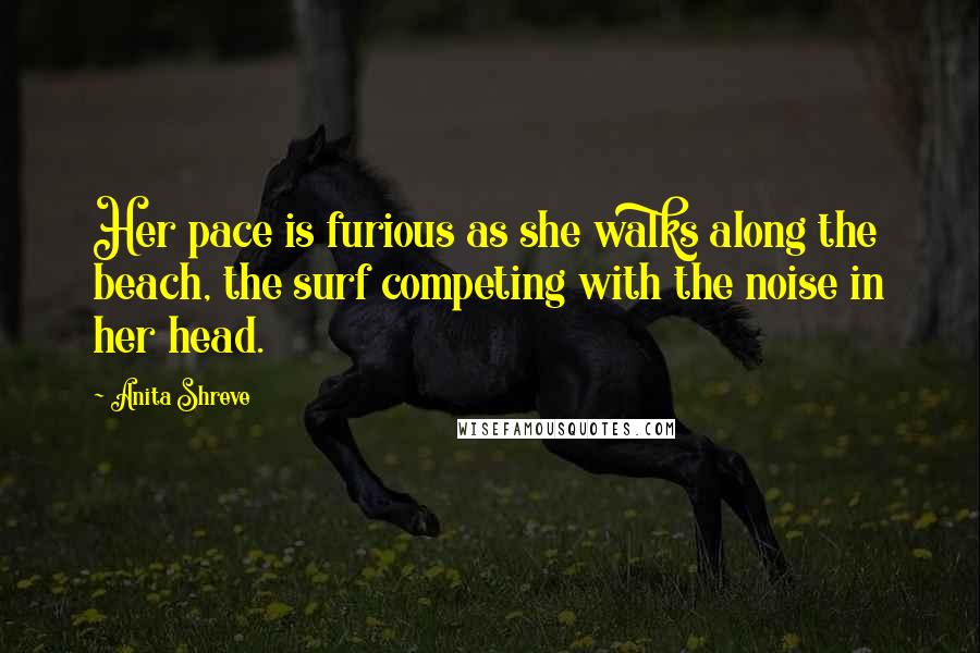 Anita Shreve Quotes: Her pace is furious as she walks along the beach, the surf competing with the noise in her head.