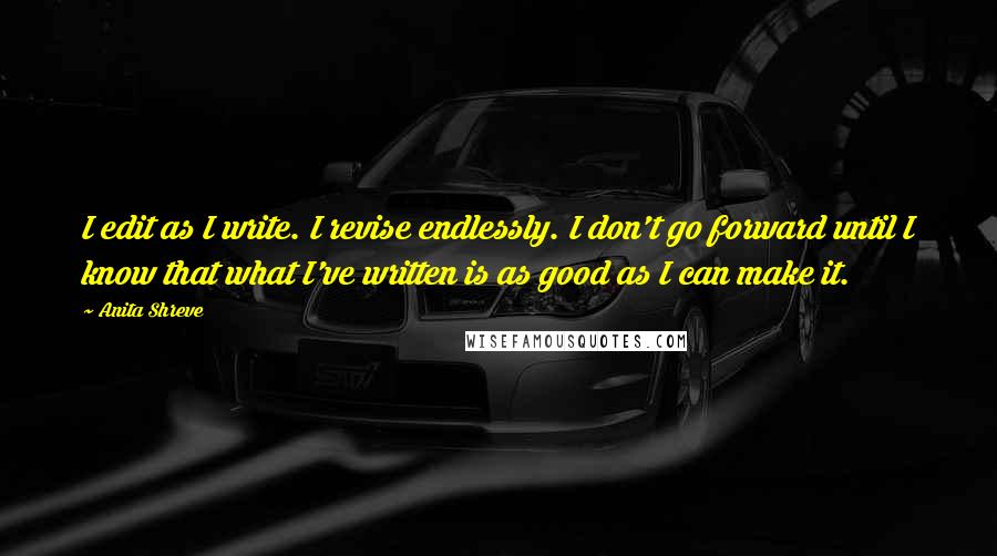 Anita Shreve Quotes: I edit as I write. I revise endlessly. I don't go forward until I know that what I've written is as good as I can make it.