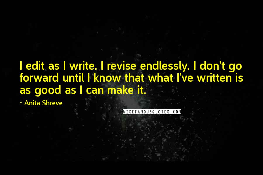 Anita Shreve Quotes: I edit as I write. I revise endlessly. I don't go forward until I know that what I've written is as good as I can make it.