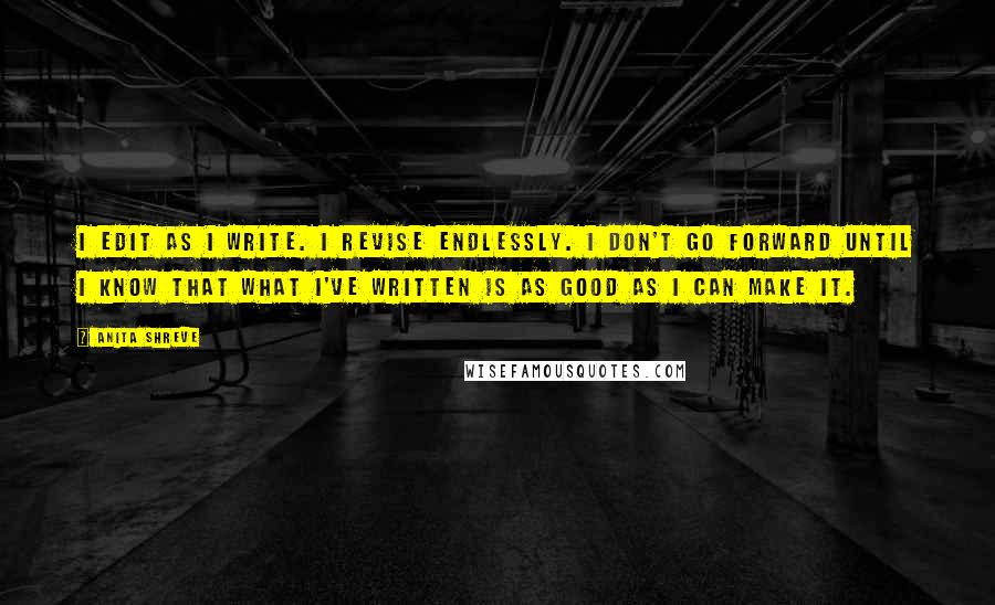 Anita Shreve Quotes: I edit as I write. I revise endlessly. I don't go forward until I know that what I've written is as good as I can make it.