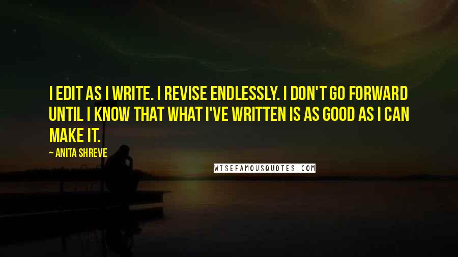 Anita Shreve Quotes: I edit as I write. I revise endlessly. I don't go forward until I know that what I've written is as good as I can make it.